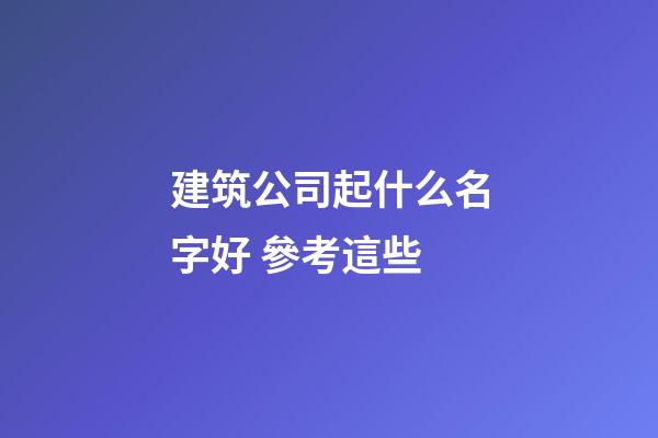 建筑公司起什么名字好 參考這些-第1張-公司起名-玄機派